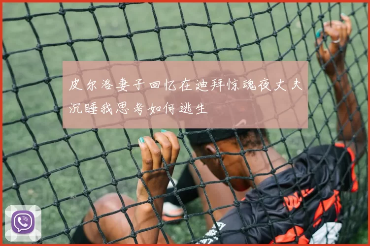 皮尔洛妻子回忆在迪拜惊魂夜丈夫沉睡我思考如何逃生