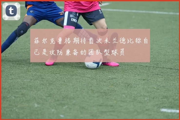 菲尔克鲁格期待首次米兰德比称自己是攻防兼备的团队型球员