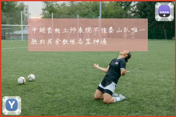 中超首轮土帅表现不佳泰山队唯一胜利其余教练各显神通