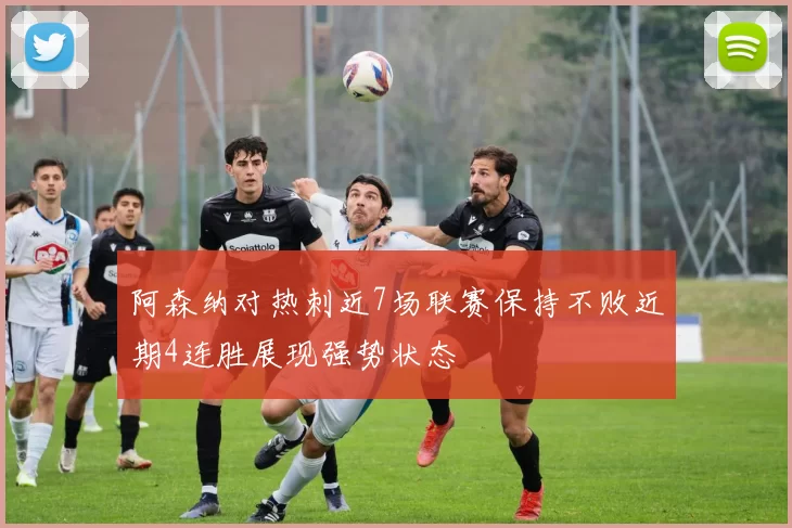 阿森纳对热刺近7场联赛保持不败近期4连胜展现强势状态