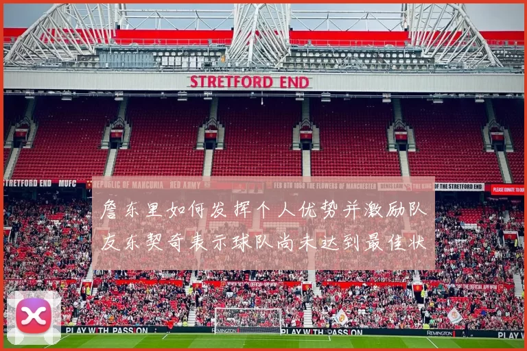 詹东里如何发挥个人优势并激励队友东契奇表示球队尚未达到最佳状态