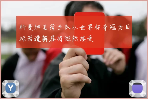 科曼坦言荷兰队以世界杯夺冠为目标若遭解雇将坦然接受