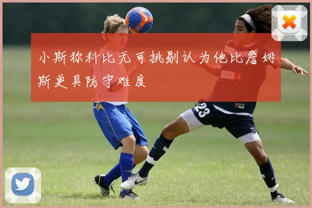 小斯称科比无可挑剔认为他比詹姆斯更具防守难度