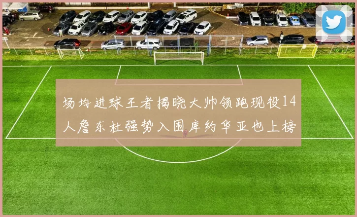 场均进球王者揭晓大帅领跑现役14人詹东杜强势入围库约华亚也上榜