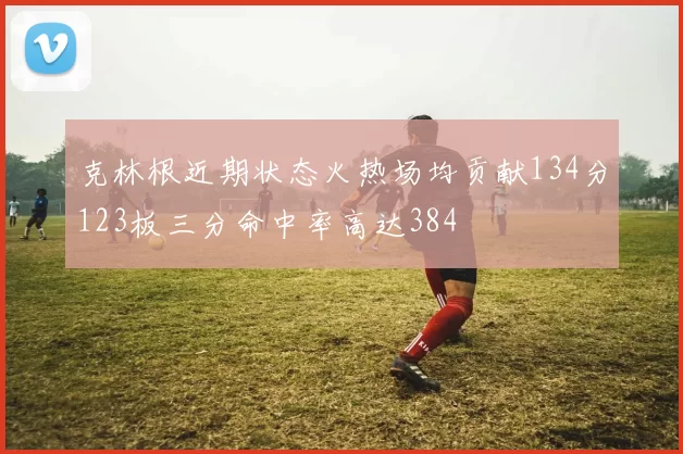 克林根近期状态火热场均贡献134分123板三分命中率高达384