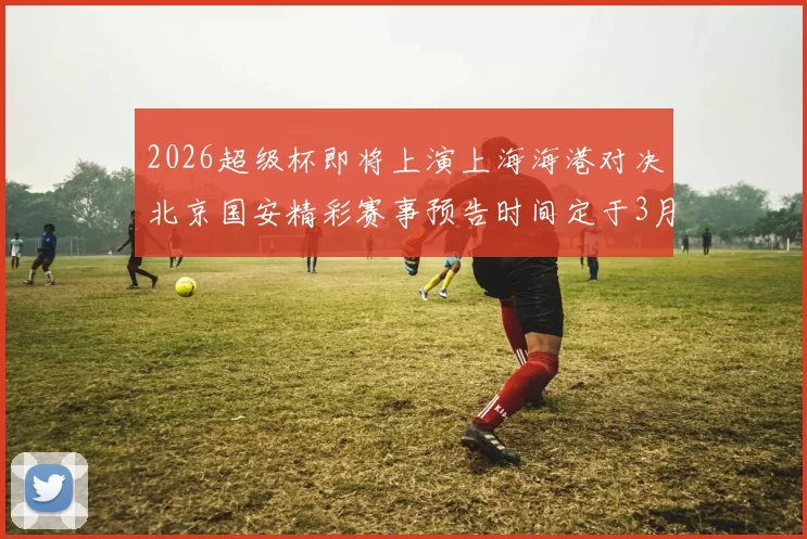 2026超级杯即将上演上海海港对决北京国安精彩赛事预告时间定于3月1日下午15点30分