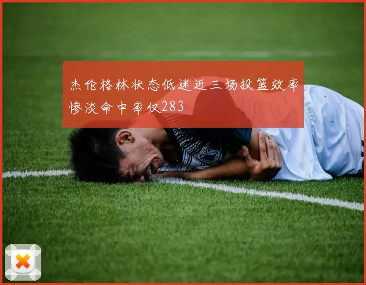 杰伦格林状态低迷近三场投篮效率惨淡命中率仅283