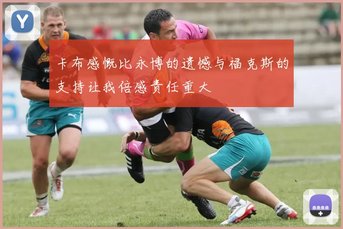 卡布感慨比永博的遗憾与福克斯的支持让我倍感责任重大