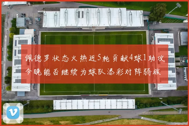 佩德罗状态火热近5轮贡献4球1助攻今晚能否继续为球队添彩对阵弱旅挑战