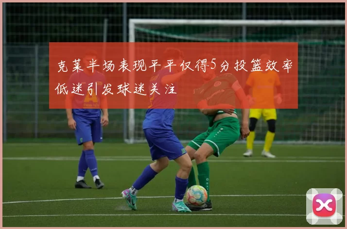 克莱半场表现平平仅得5分投篮效率低迷引发球迷关注