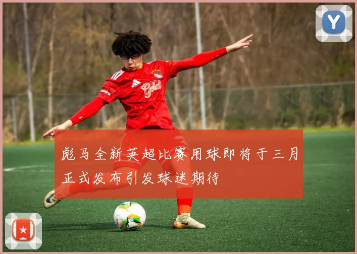 彪马全新英超比赛用球即将于三月正式发布引发球迷期待