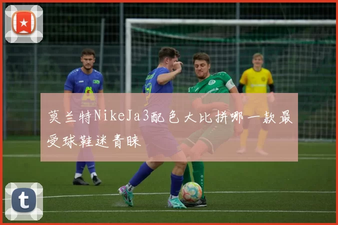 莫兰特NikeJa3配色大比拼哪一款最受球鞋迷青睐
