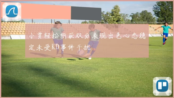 小贾轻松斩获双分表现出色心态稳定未受KD事件干扰