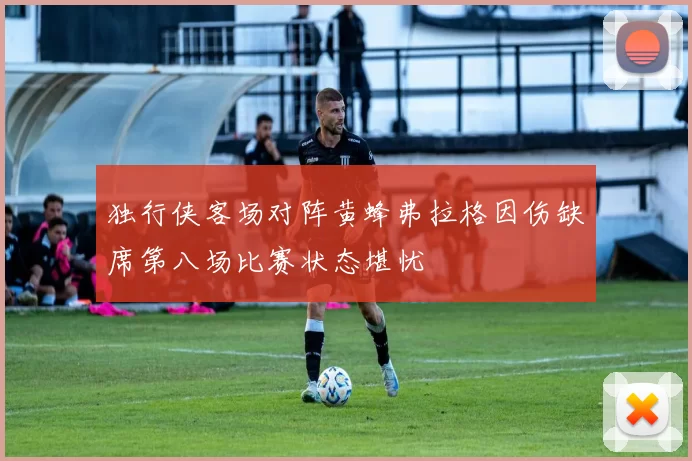 独行侠客场对阵黄蜂弗拉格因伤缺席第八场比赛状态堪忧