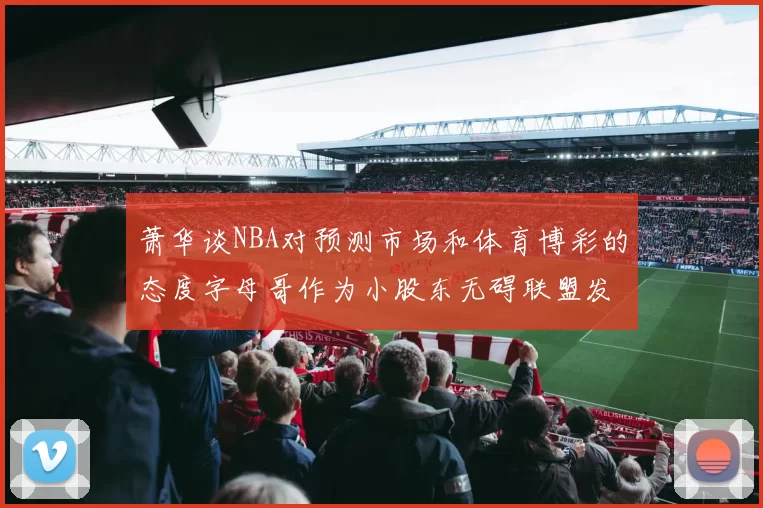 萧华谈NBA对预测市场和体育博彩的态度字母哥作为小股东无碍联盟发展