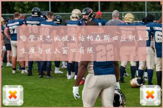 哈登谈忠诚被高估帕森斯回应职业生涯与收入窗口有限