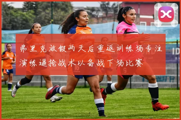 弗里克放假两天后重返训练场专注演练逼抢战术以备战下场比赛