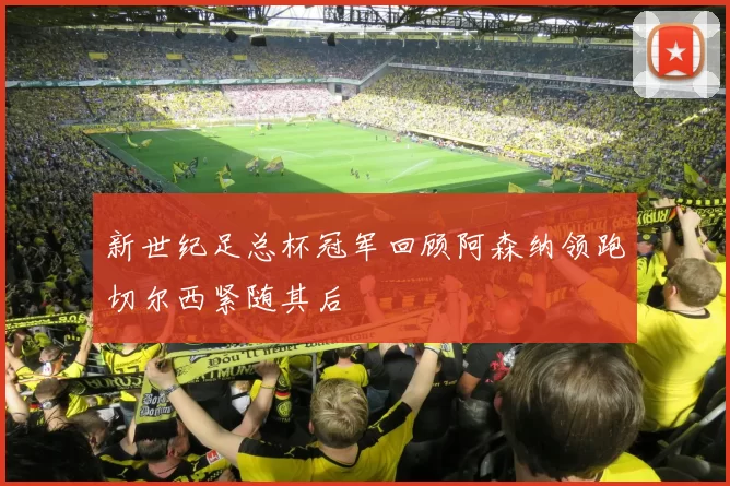 新世纪足总杯冠军回顾阿森纳领跑切尔西紧随其后