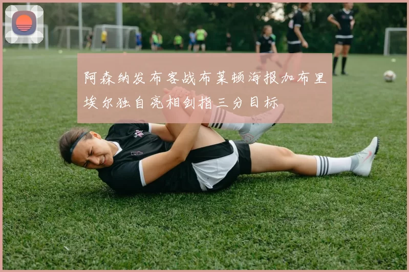 阿森纳发布客战布莱顿海报加布里埃尔独自亮相剑指三分目标