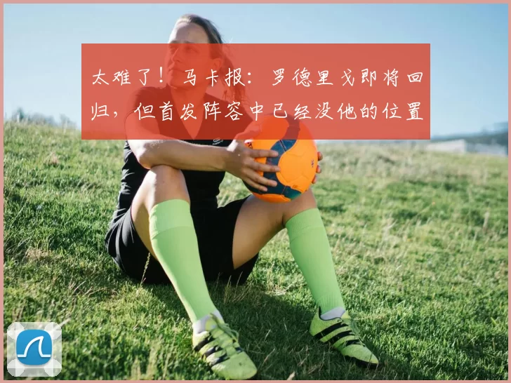 太难了！马卡报：罗德里戈即将回归，但首发阵容中已经没他的位置