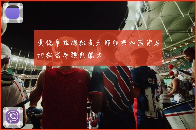 爱德华兹揭秘麦丹那经典扣篮背后的秘密与预判能力