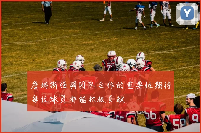 詹姆斯强调团队合作的重要性期待每位球员都能积极贡献