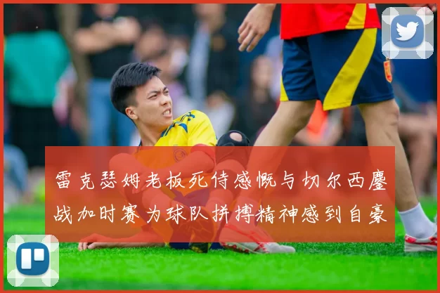 雷克瑟姆老板死侍感慨与切尔西鏖战加时赛为球队拼搏精神感到自豪