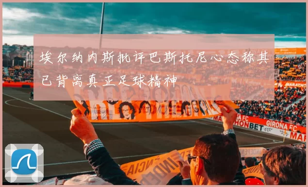 埃尔纳内斯批评巴斯托尼心态称其已背离真正足球精神