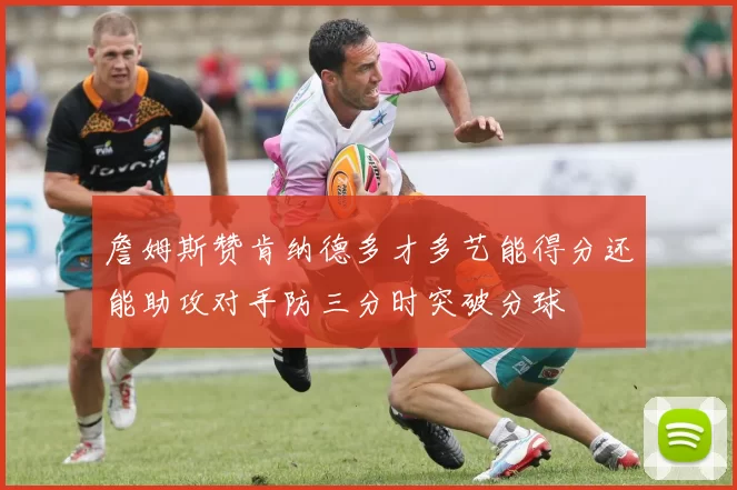 詹姆斯赞肯纳德多才多艺能得分还能助攻对手防三分时突破分球
