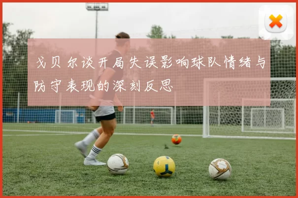 戈贝尔谈开局失误影响球队情绪与防守表现的深刻反思