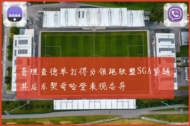 普理查德单打得分领跑联盟SGA紧随其后东契奇哈登表现各异