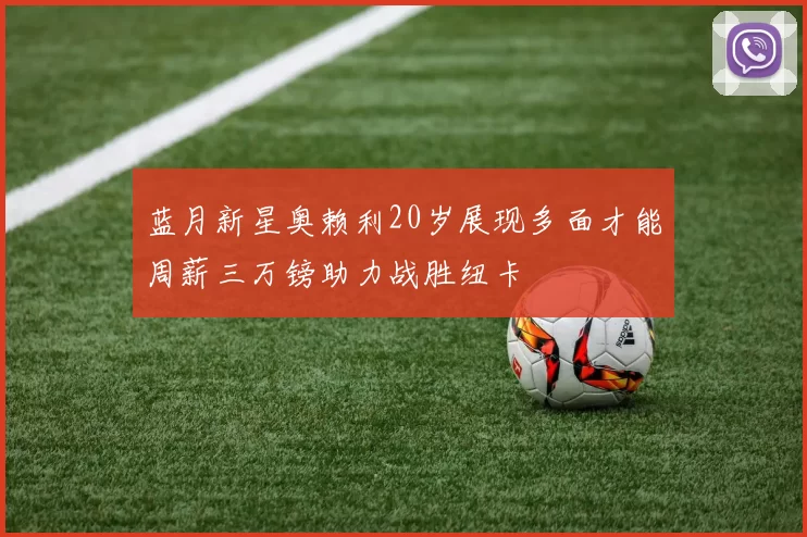 蓝月新星奥赖利20岁展现多面才能周薪三万镑助力战胜纽卡