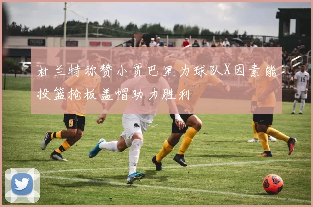 杜兰特称赞小贾巴里为球队X因素能投篮抢板盖帽助力胜利