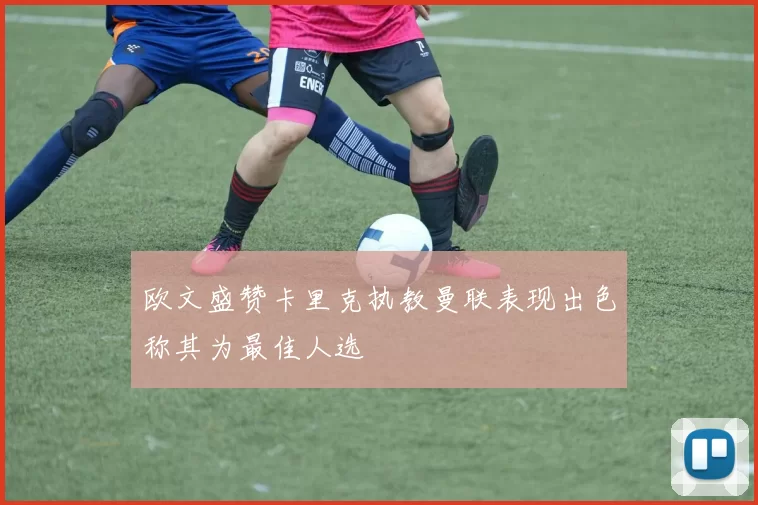 欧文盛赞卡里克执教曼联表现出色称其为最佳人选