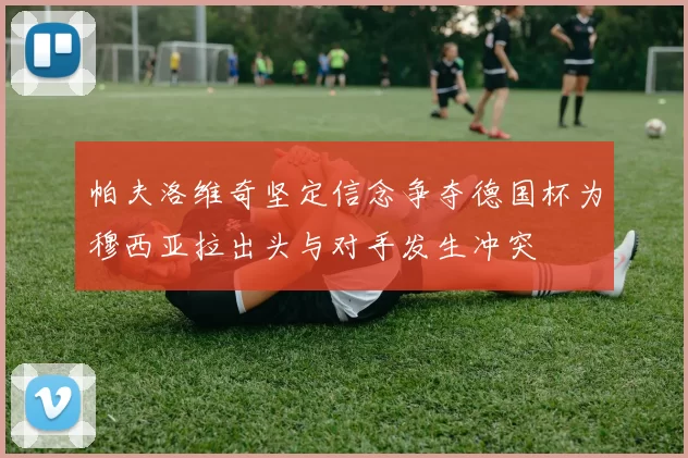 帕夫洛维奇坚定信念争夺德国杯为穆西亚拉出头与对手发生冲突