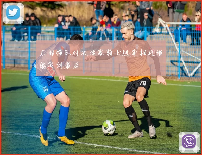 东部强队对决活塞骑士胜率相近谁能笑到最后